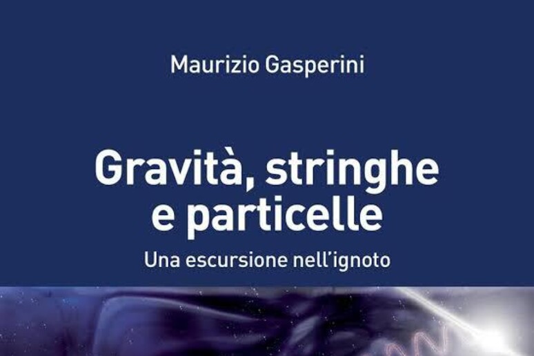 'Gravità, stringe e particelle. Una escursione nell 'ignoto ', di Maurizio Gasperini (Springer, 162 pagine, 22,00 euro) - RIPRODUZIONE RISERVATA